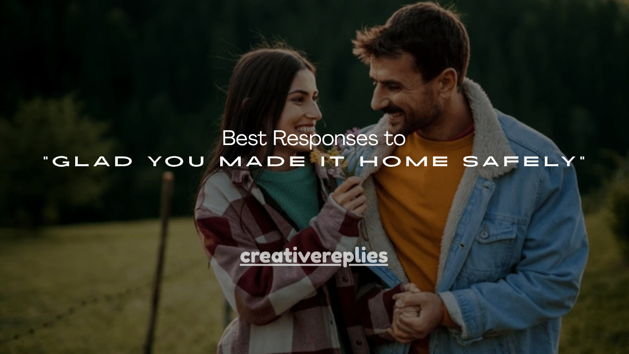 100+ Best Responses to “Glad You Made It Home Safely”
