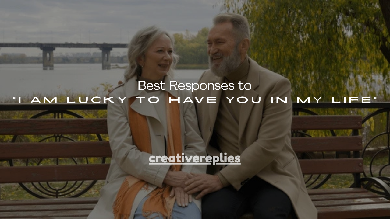 120+ Best Responses to “I Am Lucky to Have You in My Life”